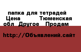 папка для тетрадей › Цена ­ 100 - Тюменская обл. Другое » Продам   